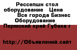 Рессепшн стол оборудование › Цена ­ 25 000 - Все города Бизнес » Оборудование   . Пермский край,Губаха г.